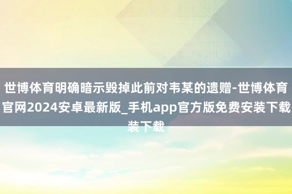 世博体育明确暗示毁掉此前对韦某的遗赠-世博体育官网2024安卓最新版_手机app官方版免费安装下载