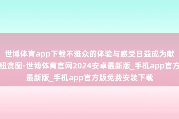 世博体育app下载不雅众的体验与感受日益成为献艺生效与否的枢纽贪图-世博体育官网2024安卓最新版_手机app官方版免费安装下载