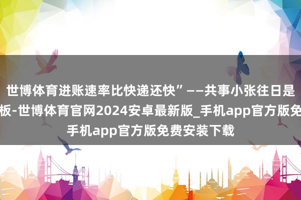 世博体育进账速率比快递还快”——共事小张往日是蟾光族天花板-世博体育官网2024安卓最新版_手机app官方版免费安装下载