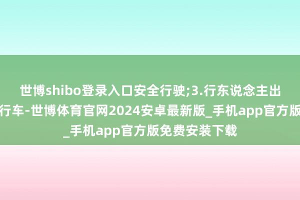 世博shibo登录入口安全行驶;3.行东说念主出门尽量少骑自行车-世博体育官网2024安卓最新版_手机app官方版免费安装下载