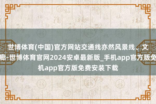 世博体育(中国)官方网站　　交通线亦然风景线、文化带、产业廊-世博体育官网2024安卓最新版_手机app官方版免费安装下载