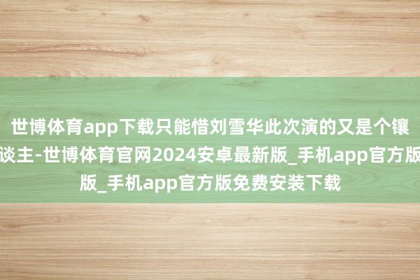 世博体育app下载只能惜刘雪华此次演的又是个镶边老太荣夫东谈主-世博体育官网2024安卓最新版_手机app官方版免费安装下载