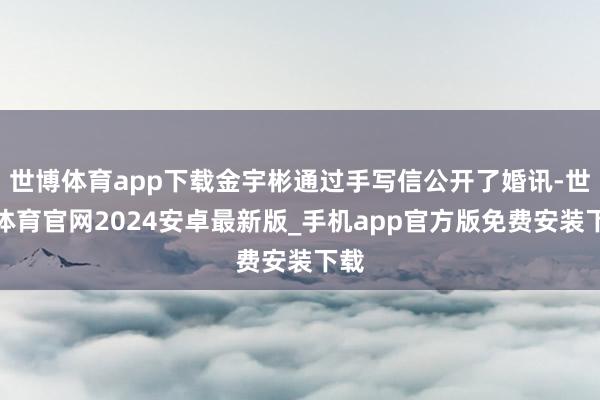 世博体育app下载金宇彬通过手写信公开了婚讯-世博体育官网2024安卓最新版_手机app官方版免费安装下载