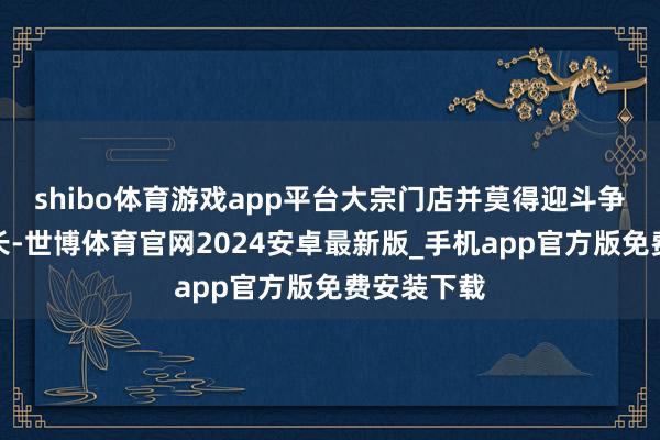 shibo体育游戏app平台大宗门店并莫得迎斗争年的大排长-世博体育官网2024安卓最新版_手机app官方版免费安装下载