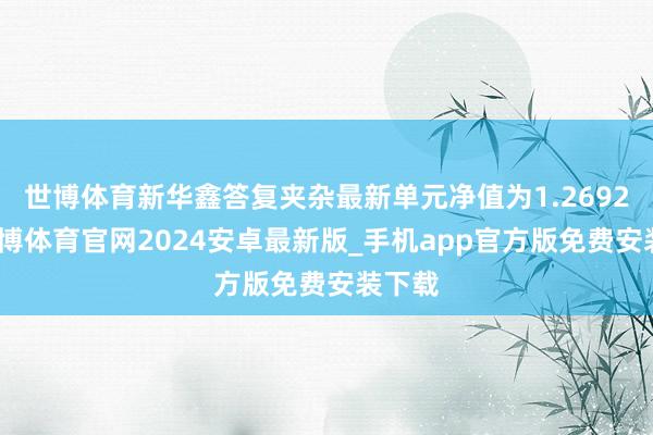 世博体育新华鑫答复夹杂最新单元净值为1.2692元-世博体育官网2024安卓最新版_手机app官方版免费安装下载