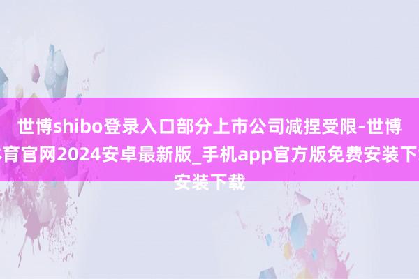 世博shibo登录入口部分上市公司减捏受限-世博体育官网2024安卓最新版_手机app官方版免费安装下载