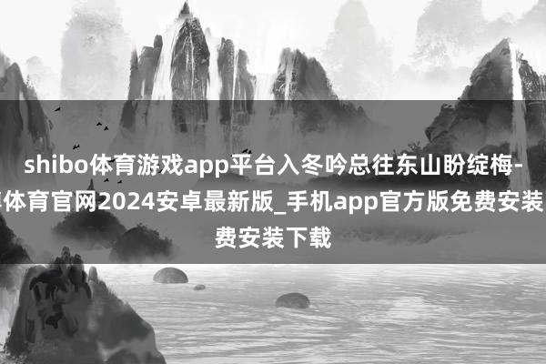 shibo体育游戏app平台入冬吟总往东山盼绽梅-世博体育官网2024安卓最新版_手机app官方版免费安装下载