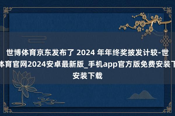 世博体育京东发布了 2024 年年终奖披发计较-世博体育官网2024安卓最新版_手机app官方版免费安装下载
