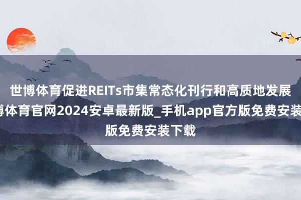世博体育促进REITs市集常态化刊行和高质地发展-世博体育官网2024安卓最新版_手机app官方版免费安装下载