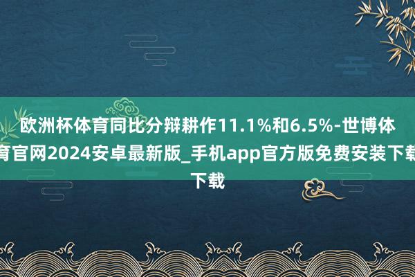 欧洲杯体育同比分辩耕作11.1%和6.5%-世博体育官网2024安卓最新版_手机app官方版免费安装下载