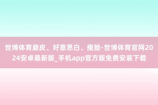 世博体育磨皮、好意思白、瘦脸-世博体育官网2024安卓最新版_手机app官方版免费安装下载