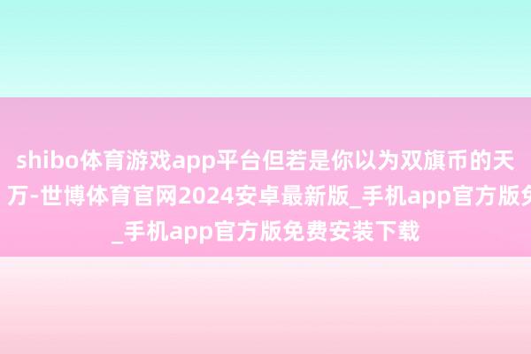 shibo体育游戏app平台但若是你以为双旗币的天花板仅仅 10 万-世博体育官网2024安卓最新版_手机app官方版免费安装下载