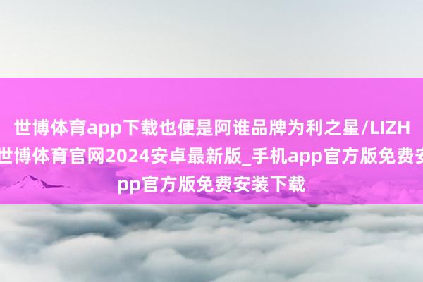 世博体育app下载也便是阿谁品牌为利之星/LIZHIXING-世博体育官网2024安卓最新版_手机app官方版免费安装下载