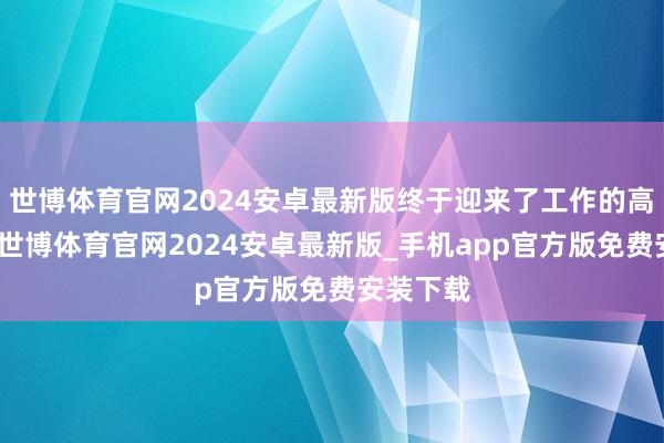 世博体育官网2024安卓最新版终于迎来了工作的高光技艺-世博体育官网2024安卓最新版_手机app官方版免费安装下载