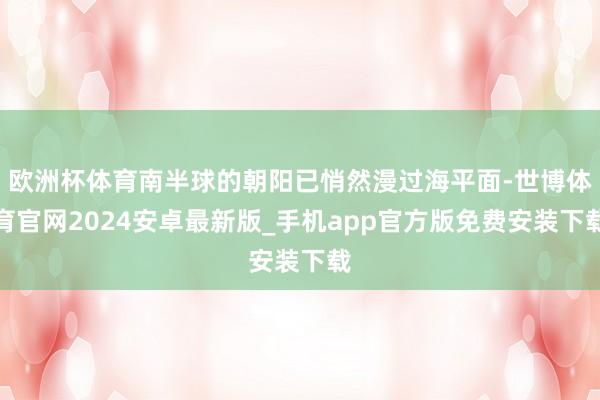 欧洲杯体育南半球的朝阳已悄然漫过海平面-世博体育官网2024安卓最新版_手机app官方版免费安装下载