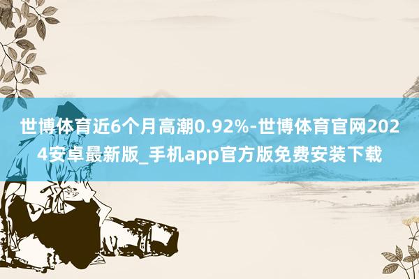 世博体育近6个月高潮0.92%-世博体育官网2024安卓最新版_手机app官方版免费安装下载