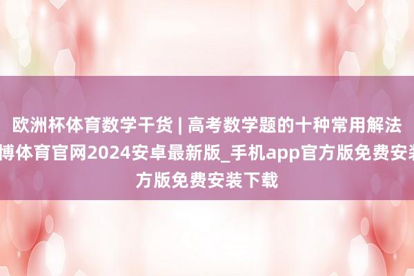欧洲杯体育数学干货 | 高考数学题的十种常用解法！-世博体育官网2024安卓最新版_手机app官方版免费安装下载