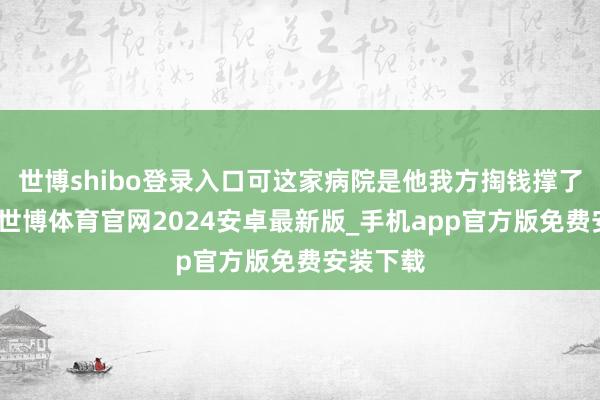 世博shibo登录入口可这家病院是他我方掏钱撑了十几年-世博体育官网2024安卓最新版_手机app官方版免费安装下载