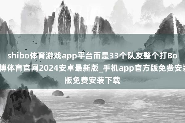 shibo体育游戏app平台而是33个队友整个打Boss-世博体育官网2024安卓最新版_手机app官方版免费安装下载