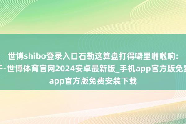 世博shibo登录入口石勒这算盘打得噼里啪啦响：赖事石虎干-世博体育官网2024安卓最新版_手机app官方版免费安装下载