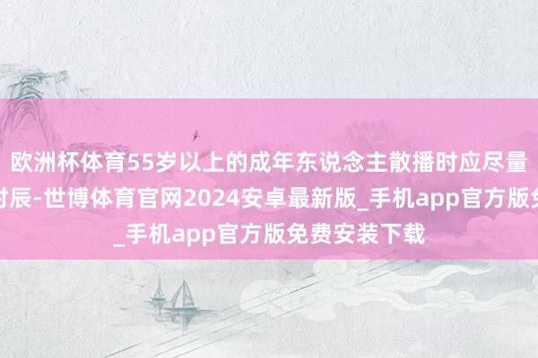 欧洲杯体育55岁以上的成年东说念主散播时应尽量舍弃每次的时辰-世博体育官网2024安卓最新版_手机app官方版免费安装下载