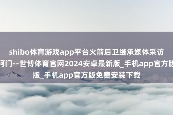 shibo体育游戏app平台火箭后卫继承媒体采访时谈到了队友阿门--世博体育官网2024安卓最新版_手机app官方版免费安装下载