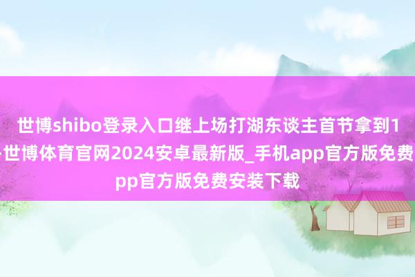 世博shibo登录入口继上场打湖东谈主首节拿到18分之后-世博体育官网2024安卓最新版_手机app官方版免费安装下载
