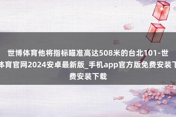 世博体育他将指标瞄准高达508米的台北101-世博体育官网2024安卓最新版_手机app官方版免费安装下载