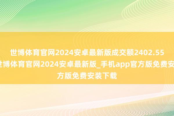 世博体育官网2024安卓最新版成交额2402.55万元-世博体育官网2024安卓最新版_手机app官方版免费安装下载
