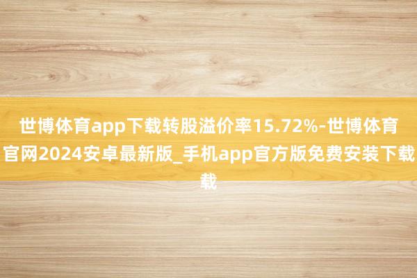 世博体育app下载转股溢价率15.72%-世博体育官网2024安卓最新版_手机app官方版免费安装下载