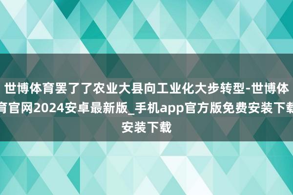 世博体育罢了了农业大县向工业化大步转型-世博体育官网2024安卓最新版_手机app官方版免费安装下载