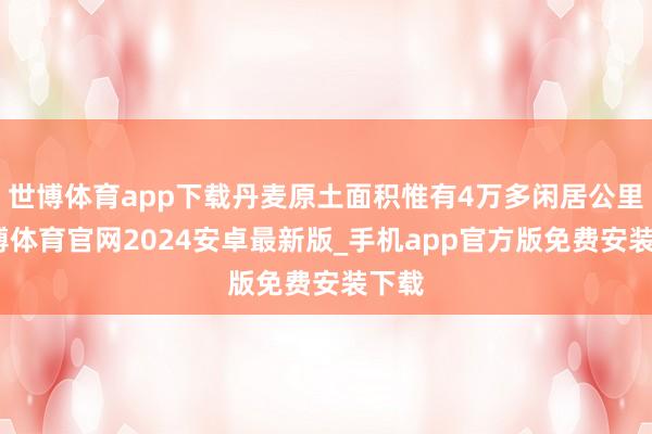 世博体育app下载丹麦原土面积惟有4万多闲居公里-世博体育官网2024安卓最新版_手机app官方版免费安装下载