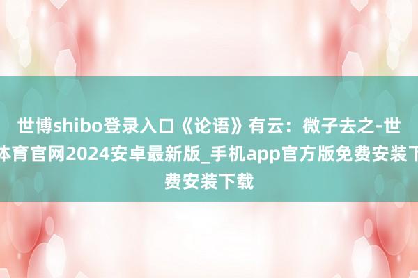 世博shibo登录入口《论语》有云：微子去之-世博体育官网2024安卓最新版_手机app官方版免费安装下载