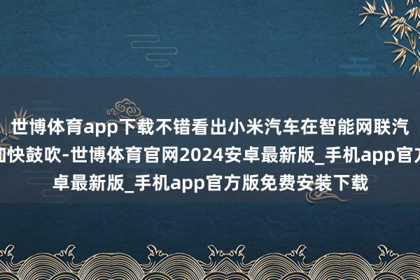 世博体育app下载不错看出小米汽车在智能网联汽车领域的布局正加快鼓吹-世博体育官网2024安卓最新版_手机app官方版免费安装下载