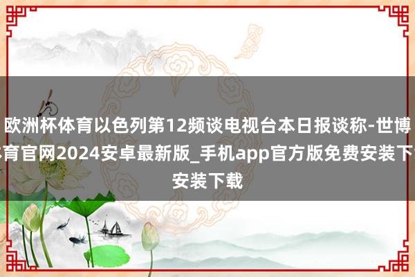欧洲杯体育以色列第12频谈电视台本日报谈称-世博体育官网2024安卓最新版_手机app官方版免费安装下载