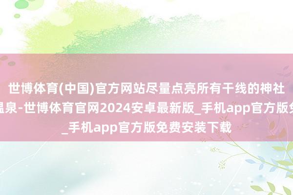 世博体育(中国)官方网站尽量点亮所有干线的神社、尽量找到温泉-世博体育官网2024安卓最新版_手机app官方版免费安装下载