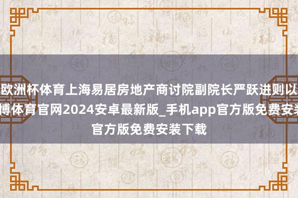 欧洲杯体育上海易居房地产商讨院副院长严跃进则以为-世博体育官网2024安卓最新版_手机app官方版免费安装下载