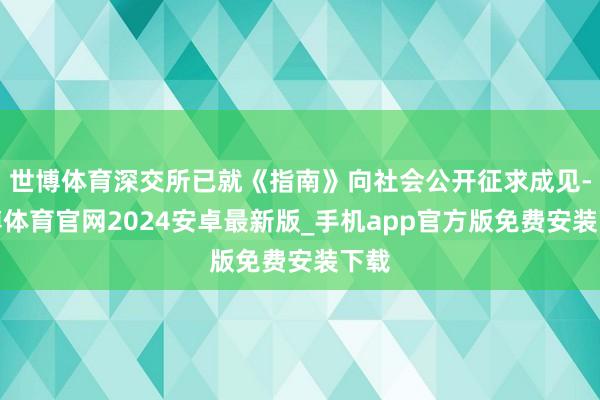 世博体育深交所已就《指南》向社会公开征求成见-世博体育官网2024安卓最新版_手机app官方版免费安装下载