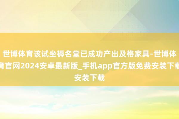 世博体育该试坐褥名堂已成功产出及格家具-世博体育官网2024安卓最新版_手机app官方版免费安装下载