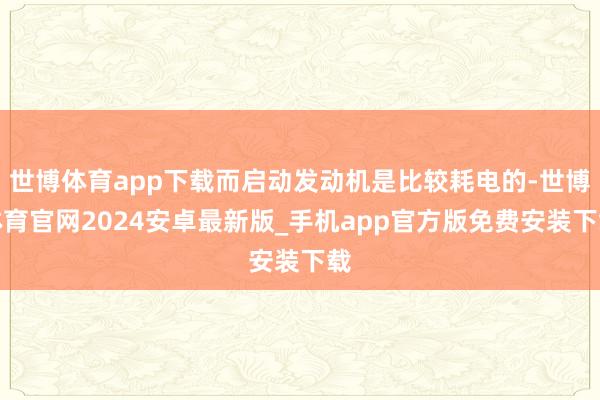 世博体育app下载而启动发动机是比较耗电的-世博体育官网2024安卓最新版_手机app官方版免费安装下载