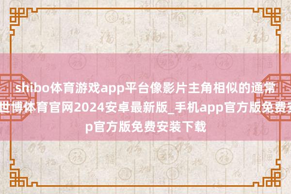 shibo体育游戏app平台像影片主角相似的通常东谈主-世博体育官网2024安卓最新版_手机app官方版免费安装下载