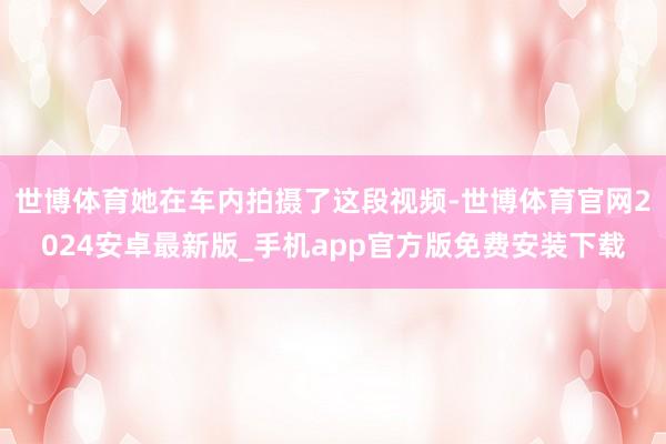 世博体育她在车内拍摄了这段视频-世博体育官网2024安卓最新版_手机app官方版免费安装下载