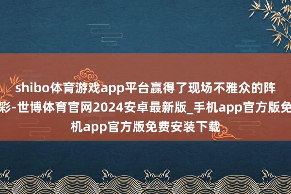 shibo体育游戏app平台赢得了现场不雅众的阵阵掌声与喝彩-世博体育官网2024安卓最新版_手机app官方版免费安装下载