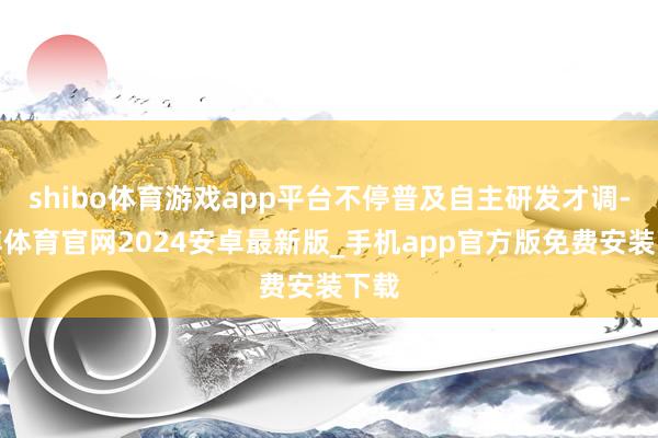 shibo体育游戏app平台不停普及自主研发才调-世博体育官网2024安卓最新版_手机app官方版免费安装下载
