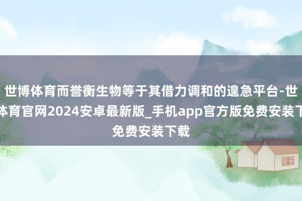 世博体育而誉衡生物等于其借力调和的遑急平台-世博体育官网2024安卓最新版_手机app官方版免费安装下载