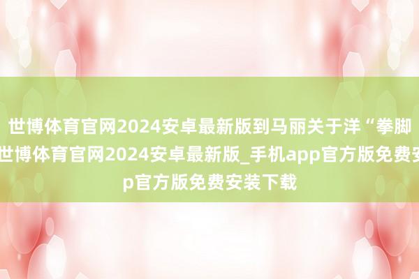 世博体育官网2024安卓最新版到马丽关于洋“拳脚杂乱”-世博体育官网2024安卓最新版_手机app官方版免费安装下载