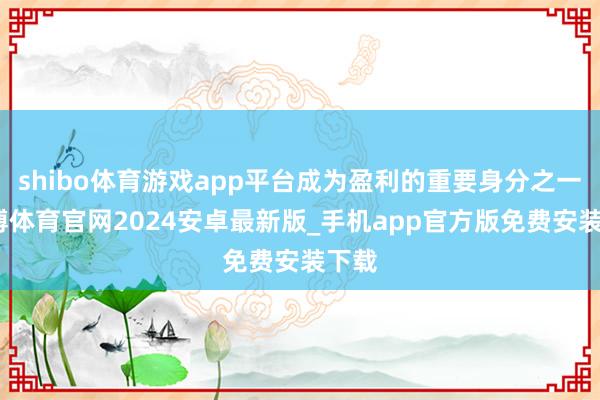 shibo体育游戏app平台成为盈利的重要身分之一-世博体育官网2024安卓最新版_手机app官方版免费安装下载