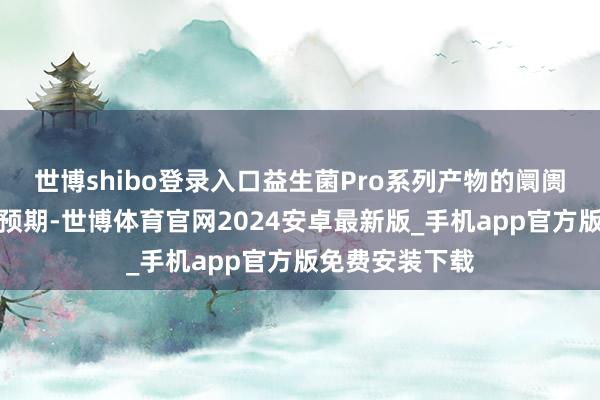 世博shibo登录入口益生菌Pro系列产物的阛阓推论允洽公司预期-世博体育官网2024安卓最新版_手机app官方版免费安装下载