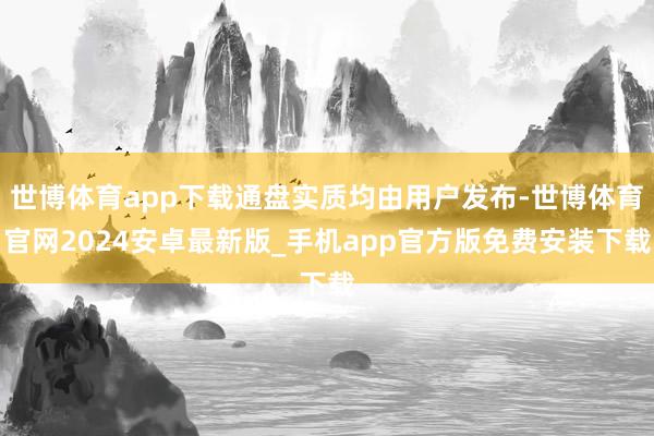 世博体育app下载通盘实质均由用户发布-世博体育官网2024安卓最新版_手机app官方版免费安装下载