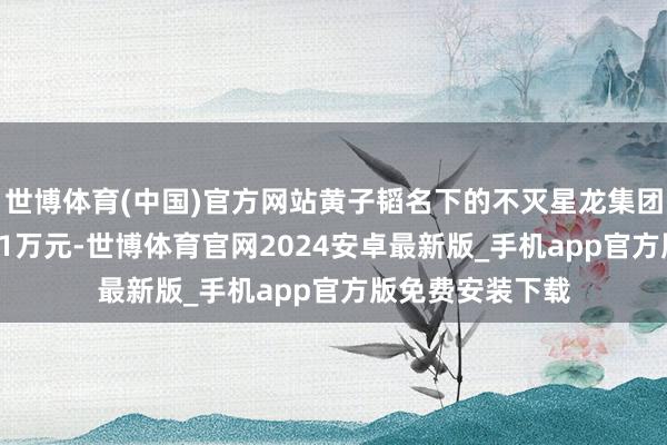 世博体育(中国)官方网站黄子韬名下的不灭星龙集团被曝出欠税14.1万元-世博体育官网2024安卓最新版_手机app官方版免费安装下载
